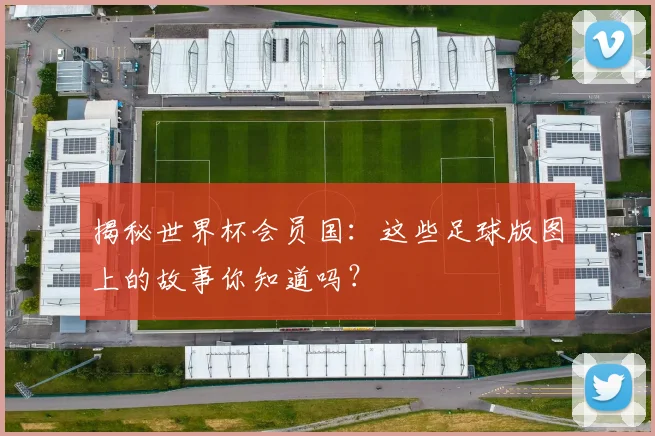 揭秘世界杯会员国：这些足球版图上的故事你知道吗？