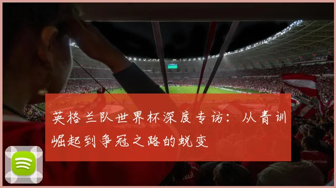 英格兰队世界杯深度专访：从青训崛起到争冠之路的蜕变