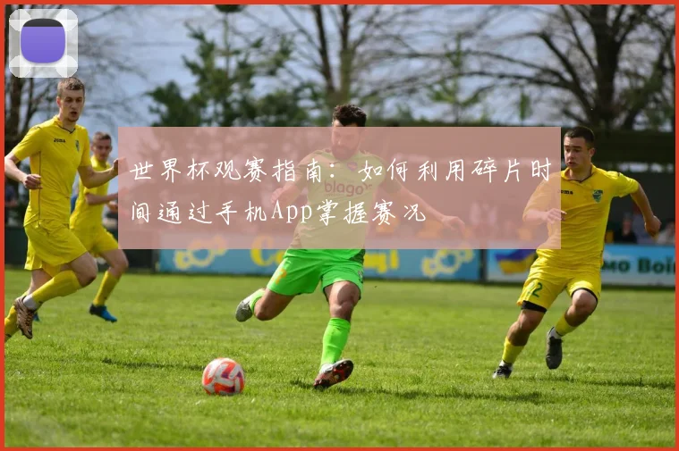 世界杯观赛指南：如何利用碎片时间通过手机App掌握赛况