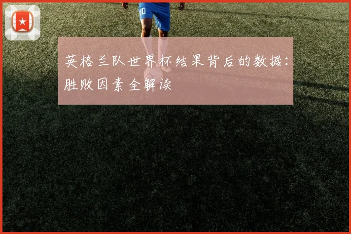 英格兰队世界杯结果背后的数据：胜败因素全解读