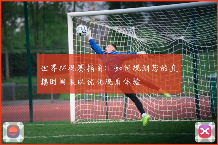 世界杯观赛指南：如何规划您的直播时间表以优化观看体验