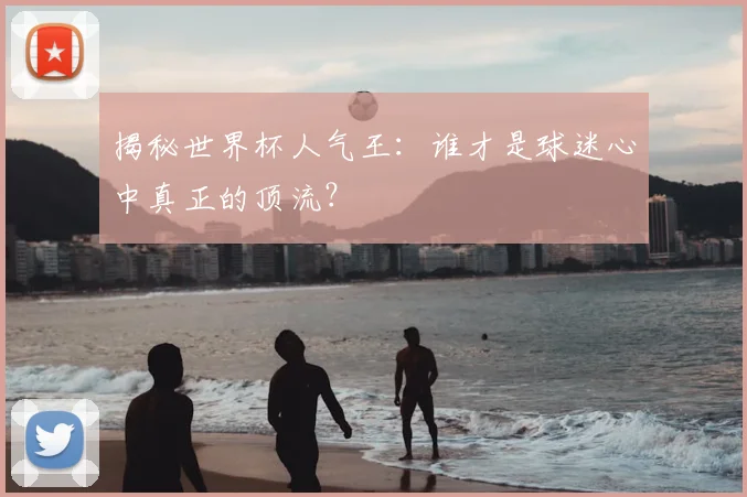 揭秘世界杯人气王：谁才是球迷心中真正的顶流？