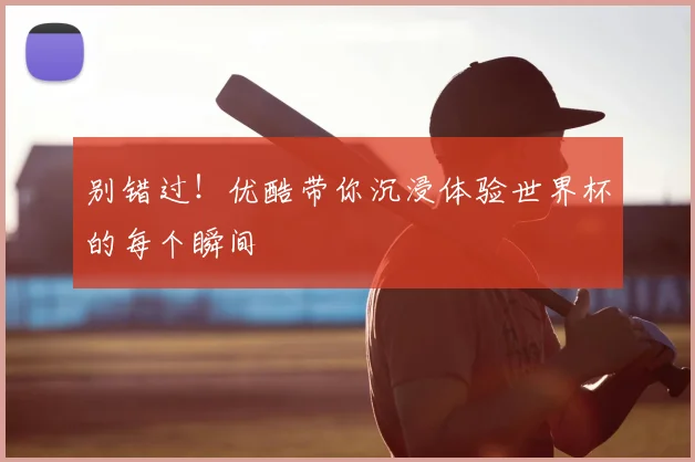 别错过！优酷带你沉浸体验世界杯的每个瞬间