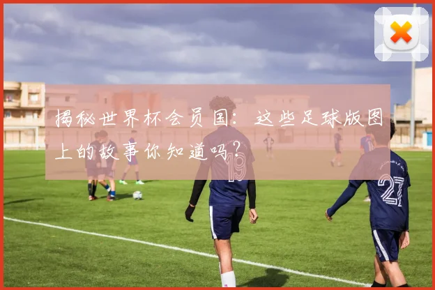 揭秘世界杯会员国：这些足球版图上的故事你知道吗？