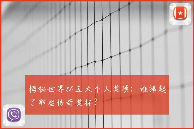 揭秘世界杯五大个人奖项：谁捧起了那些传奇奖杯？