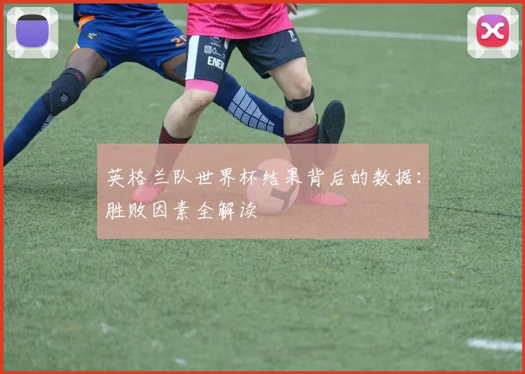 英格兰队世界杯结果背后的数据：胜败因素全解读