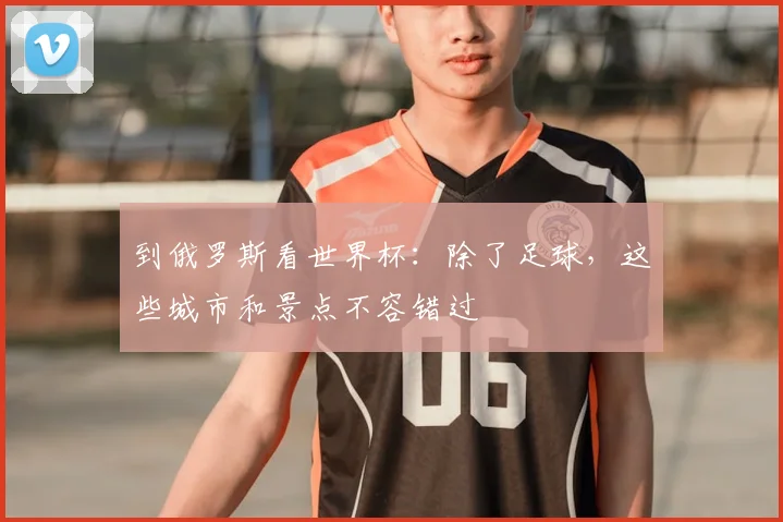 到俄罗斯看世界杯：除了足球，这些城市和景点不容错过
